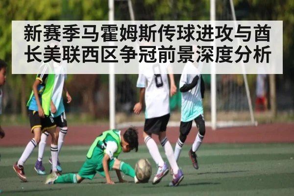 新赛季马霍姆斯传球进攻与酋长美联西区争冠前景深度分析