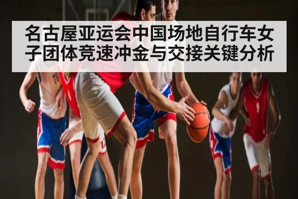 名古屋亚运会中国场地自行车女子团体竞速冲金与交接关键分析