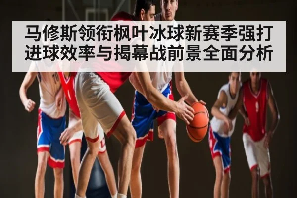 马修斯领衔枫叶冰球新赛季强打进球效率与揭幕战前景全面分析