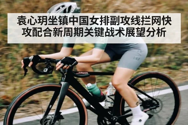 袁心玥坐镇中国女排副攻线拦网快攻配合新周期关键战术展望分析